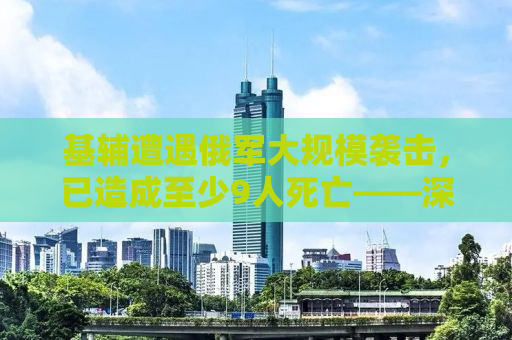 基辅遭遇俄军大规模袭击，已造成至少9人死亡——深度解析背后的原因与影响