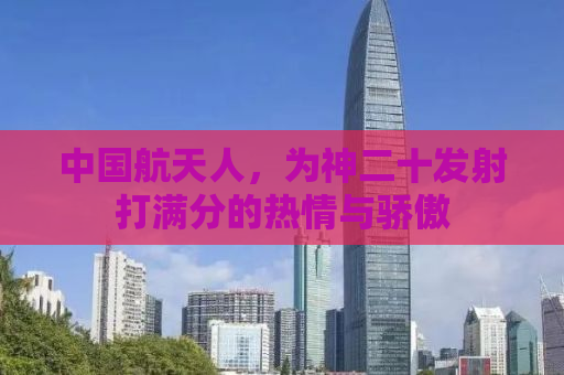 中国航天人，为神二十发射打满分的热情与骄傲