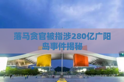 落马贪官被指涉280亿广阳岛事件揭秘