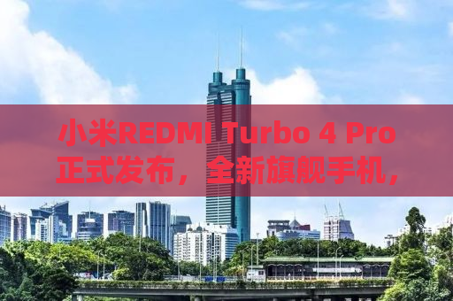 小米REDMI Turbo 4 Pro正式发布，全新旗舰手机，引领行业新潮流