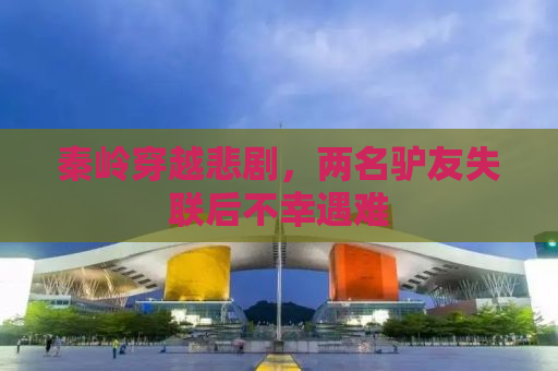 秦岭穿越悲剧，两名驴友失联后不幸遇难