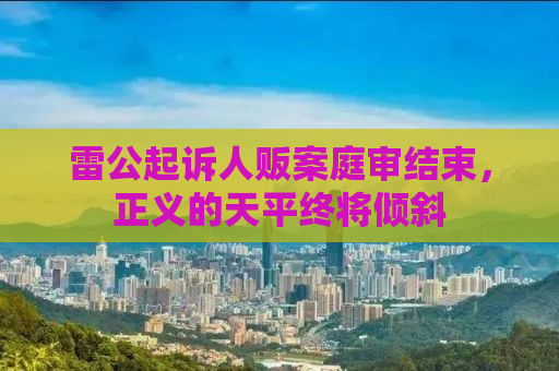 雷公起诉人贩案庭审结束，正义的天平终将倾斜