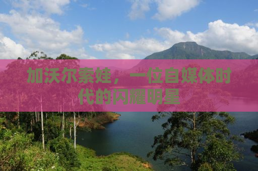 加沃尔索娃，一位自媒体时代的闪耀明星