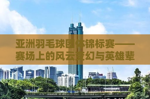亚洲羽毛球团体锦标赛——赛场上的风云变幻与英雄辈出