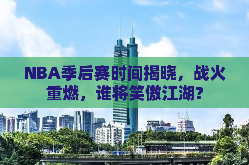 NBA季后赛时间揭晓，战火重燃，谁将笑傲江湖？