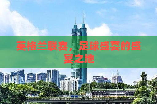 英格兰联赛，足球盛宴的盛宴之地