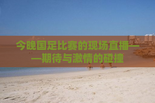 今晚国足比赛的现场直播——期待与激情的碰撞