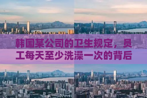 韩国某公司的卫生规定，员工每天至少洗澡一次的背后意义