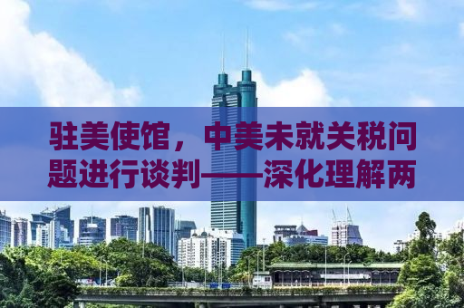 驻美使馆，中美未就关税问题进行谈判——深化理解两国经贸关系的复杂性