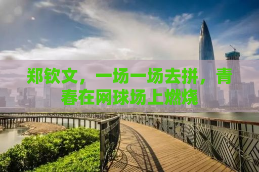 郑钦文，一场一场去拼，青春在网球场上燃烧