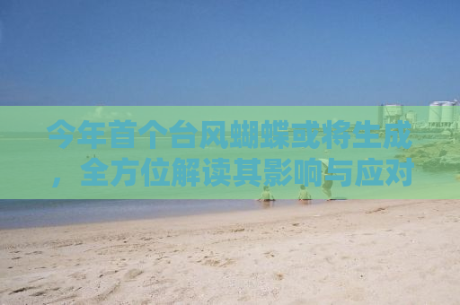 今年首个台风蝴蝶或将生成，全方位解读其影响与应对措施