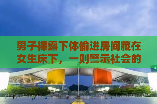 男子裸露下体偷进房间藏在女生床下，一则警示社会的真实事件