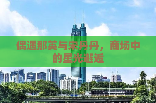 偶遇那英与宋丹丹，商场中的星光邂逅