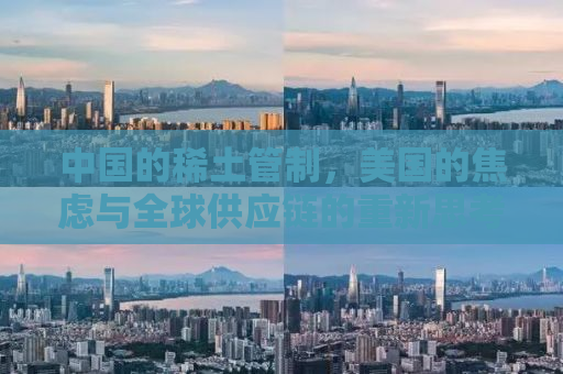 中国的稀土管制，美国的焦虑与全球供应链的重新思考