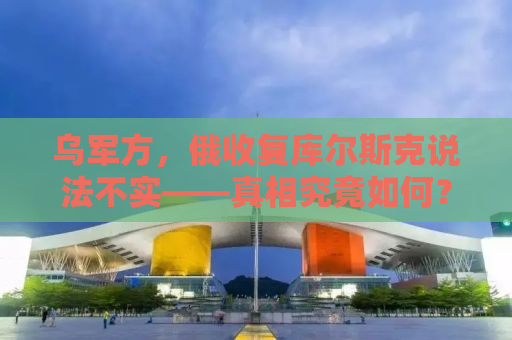 乌军方，俄收复库尔斯克说法不实——真相究竟如何？