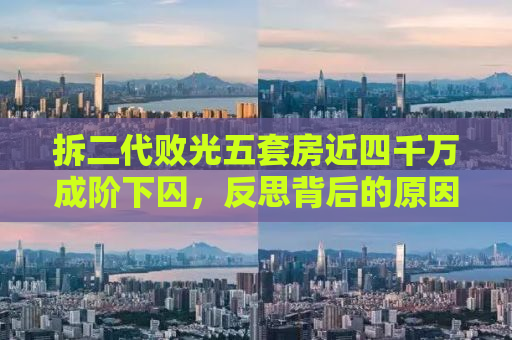 拆二代败光五套房近四千万成阶下囚，反思背后的原因与教训