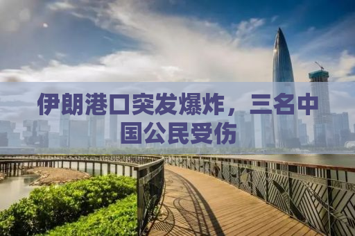伊朗港口突发爆炸，三名中国公民受伤