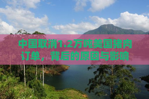 中国取消1.2万吨美国猪肉订单，背后的原因与影响
