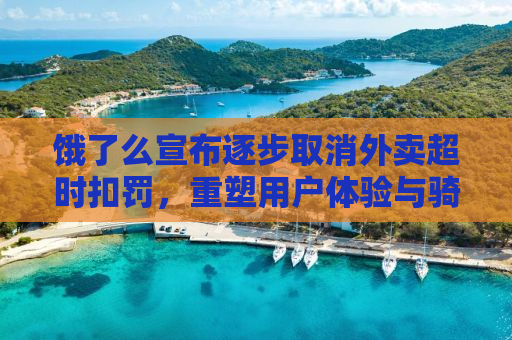 饿了么宣布逐步取消外卖超时扣罚，重塑用户体验与骑手权益的新策略解读