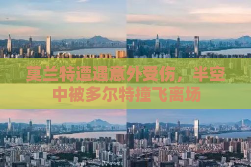 莫兰特遭遇意外受伤，半空中被多尔特撞飞离场