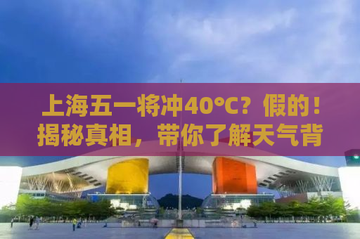 上海五一将冲40℃？假的！揭秘真相，带你了解天气背后的秘密！