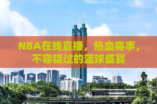 NBA在线直播，热血赛事，不容错过的篮球盛宴