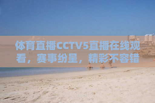 体育直播CCTV5直播在线观看，赛事纷呈，精彩不容错过