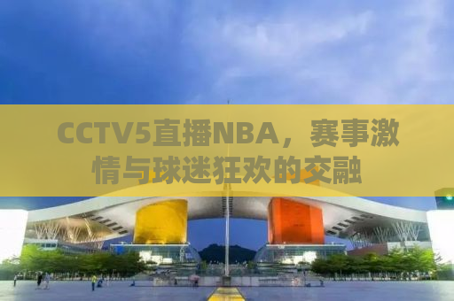 CCTV5直播NBA，赛事激情与球迷狂欢的交融
