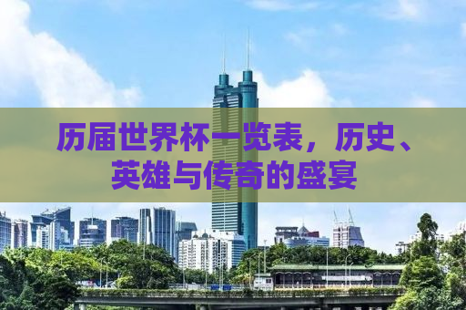 历届世界杯一览表，历史、英雄与传奇的盛宴