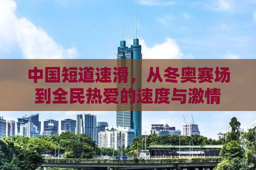 中国短道速滑，从冬奥赛场到全民热爱的速度与激情