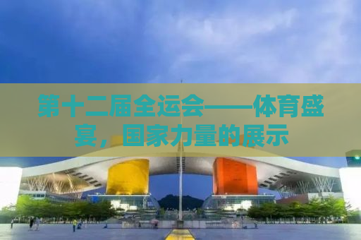 第十二届全运会——体育盛宴，国家力量的展示