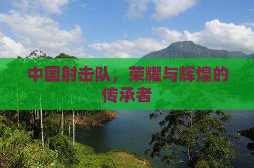中国射击队，荣耀与辉煌的传承者