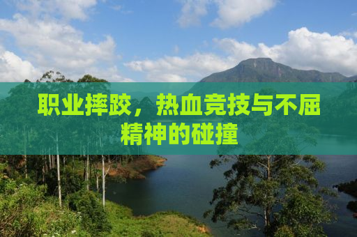 职业摔跤，热血竞技与不屈精神的碰撞