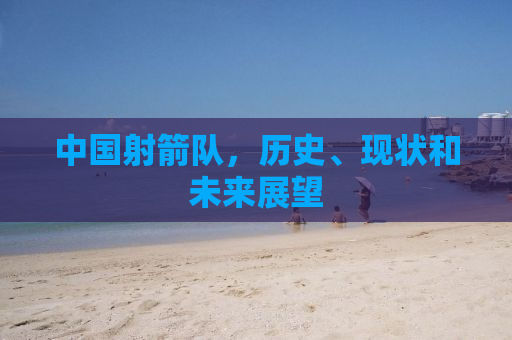 中国射箭队，历史、现状和未来展望