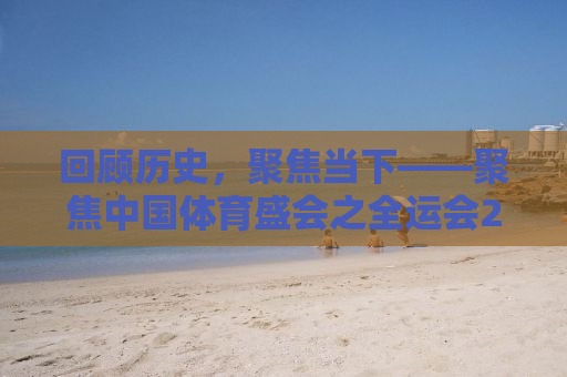 回顾历史，聚焦当下——聚焦中国体育盛会之全运会2013年回顾