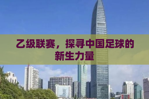 乙级联赛，探寻中国足球的新生力量