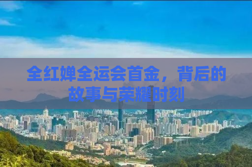 全红婵全运会首金，背后的故事与荣耀时刻