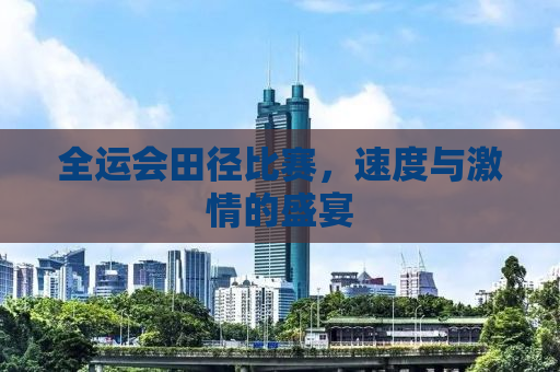 全运会田径比赛，速度与激情的盛宴