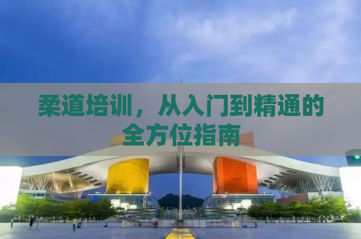 柔道培训，从入门到精通的全方位指南