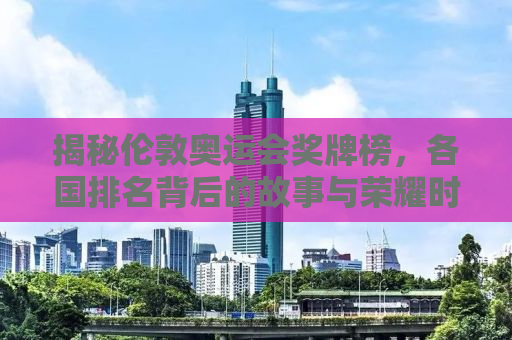 揭秘伦敦奥运会奖牌榜，各国排名背后的故事与荣耀时刻（2012年）