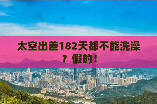 太空出差182天都不能洗澡？假的！
