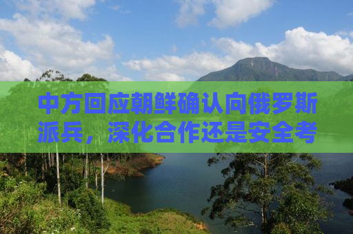 中方回应朝鲜确认向俄罗斯派兵，深化合作还是安全考量？