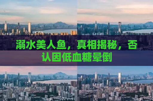 溺水美人鱼，真相揭秘，否认因低血糖晕倒