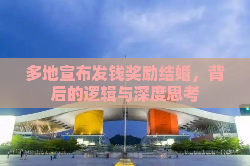 多地宣布发钱奖励结婚，背后的逻辑与深度思考