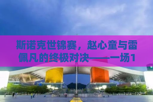 斯诺克世锦赛，赵心童与雷佩凡的终极对决——一场13局与10局的较量
