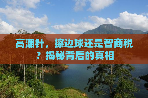 高潮针，擦边球还是智商税？揭秘背后的真相