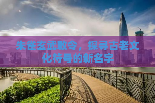 朱雀玄武敕令，探寻古老文化符号的新名字