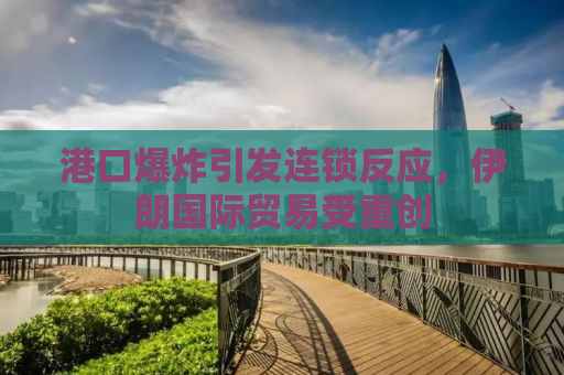 港口爆炸引发连锁反应，伊朗国际贸易受重创