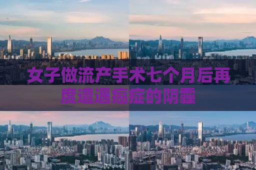 女子做流产手术七个月后再度遭遇癌症的阴霾