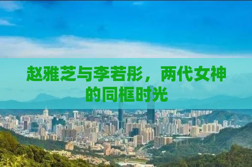 赵雅芝与李若彤，两代女神的同框时光